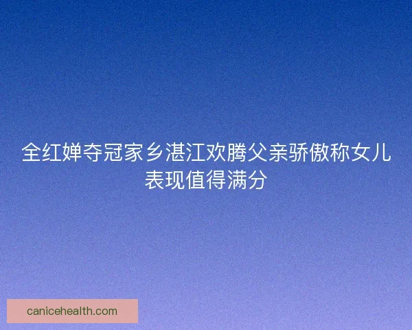 全红婵夺冠家乡湛江欢腾父亲骄傲称女儿表现值得满分