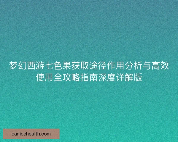 梦幻西游七色果获取途径作用分析与高效使用全攻略指南深度详解版