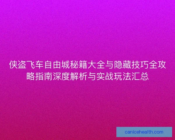 侠盗飞车自由城秘籍大全与隐藏技巧全攻略指南深度解析与实战玩法汇总 侠盗飞车自由城秘籍大全与隐藏技巧全攻略指南深度解析与实战玩法汇总