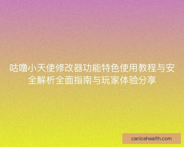 咕噜小天使修改器功能特色使用教程与安全解析全面指南与玩家体验分享