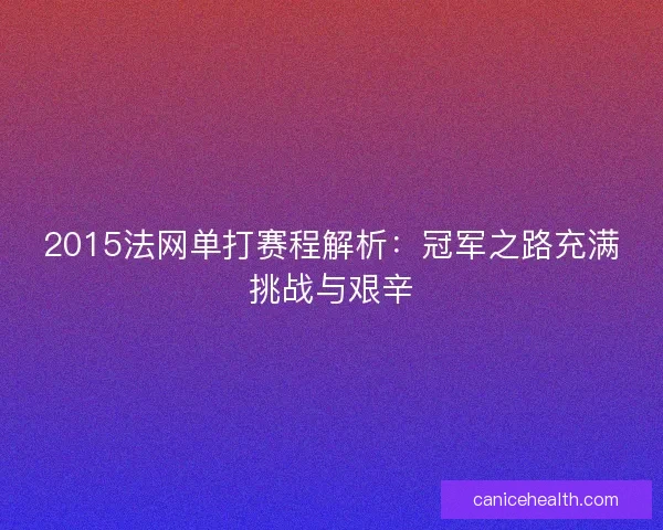 2015法网单打赛程解析：冠军之路充满挑战与艰辛