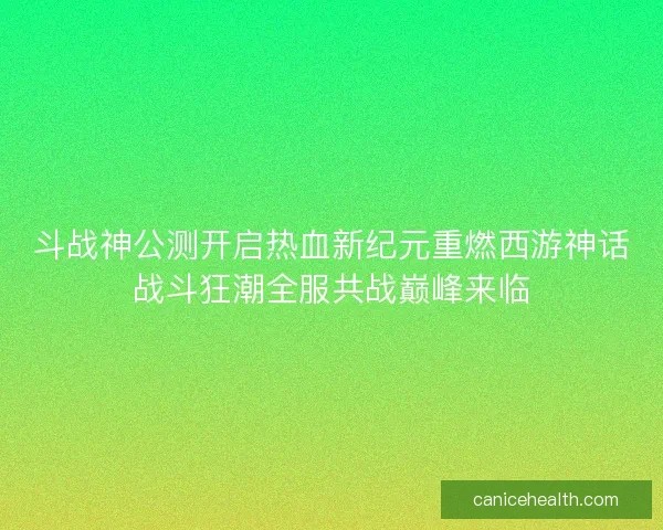 斗战神公测开启热血新纪元重燃西游神话战斗狂潮全服共战巅峰来临