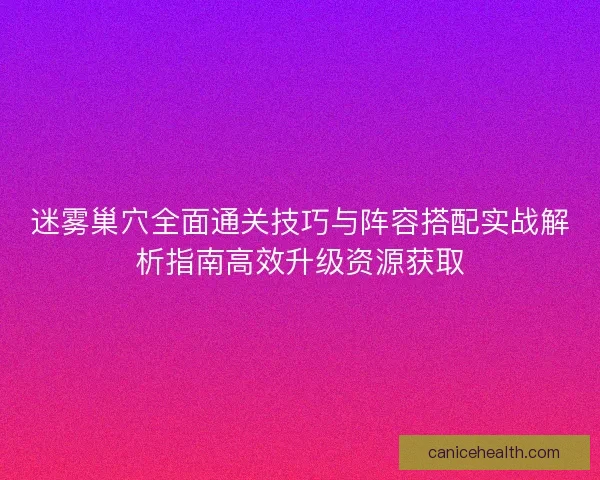迷雾巢穴全面通关技巧与阵容搭配实战解析指南高效升级资源获取