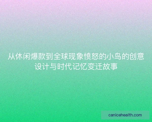 从休闲爆款到全球现象愤怒的小鸟的创意设计与时代记忆变迁故事
