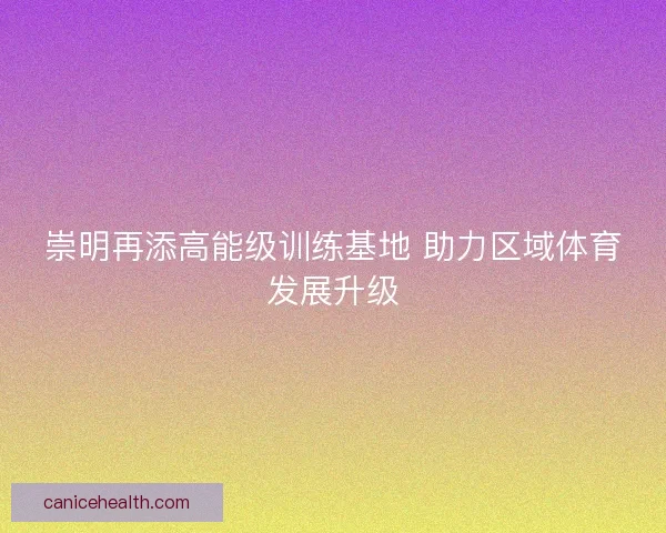 崇明再添高能级训练基地 助力区域体育发展升级