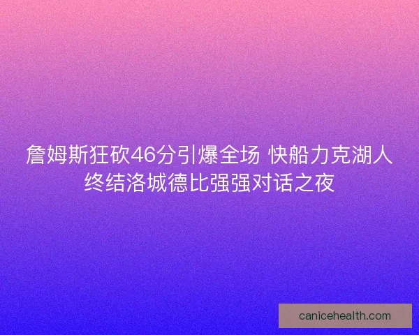詹姆斯狂砍46分引爆全场 快船力克湖人终结洛城德比强强对话之夜