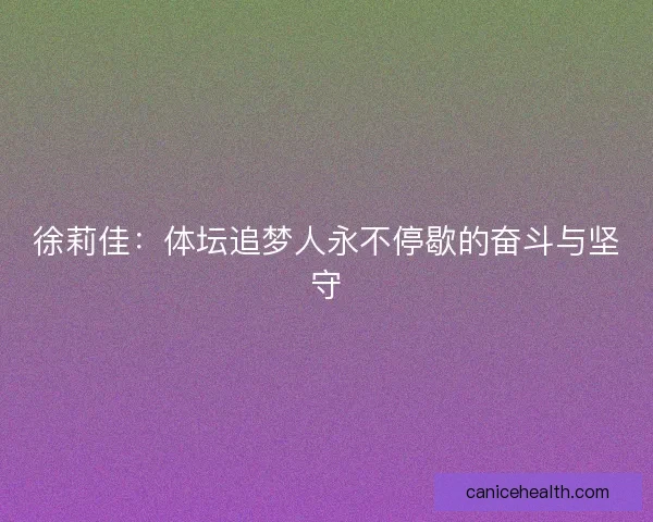 徐莉佳:体坛追梦人永不停歇的奋斗与坚守 徐莉佳:体坛追梦人永不停歇的奋斗与坚守