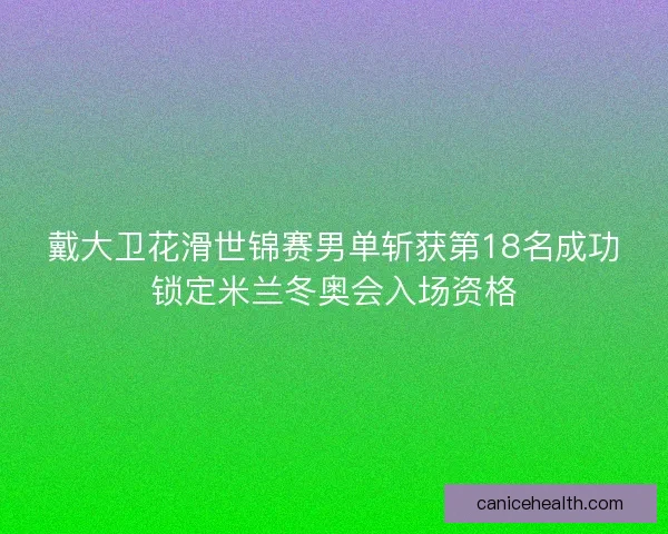 戴大卫花滑世锦赛男单斩获第18名成功锁定米兰冬奥会入场资格 戴大卫花滑世锦赛男单斩获第18名成功锁定米兰冬奥会入场资格