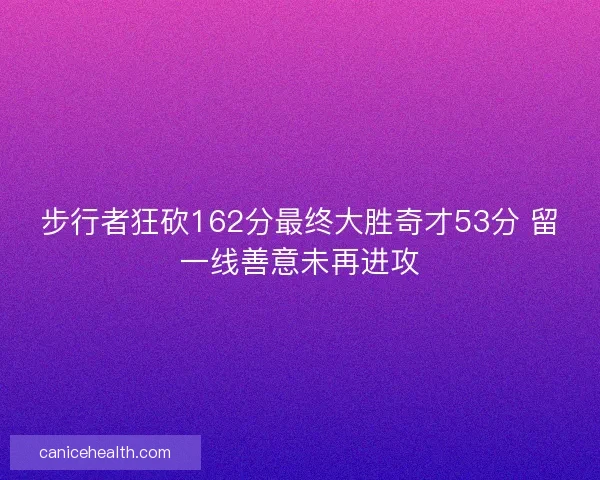 步行者狂砍162分最终大胜奇才53分 留一线善意未再进攻