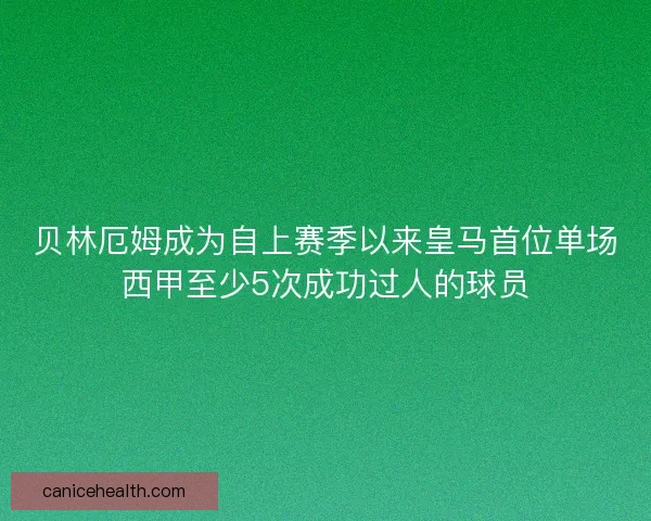贝林厄姆成为自上赛季以来皇马首位单场西甲至少5次成功过人的球员