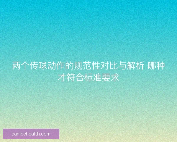 两个传球动作的规范性对比与解析 哪种才符合标准要求