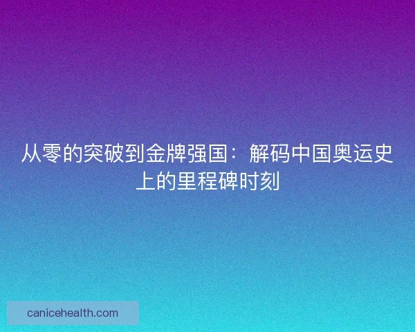 从零的突破到金牌强国：解码中国奥运史上的里程碑时刻