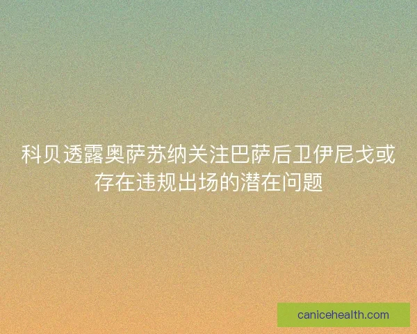 科贝透露奥萨苏纳关注巴萨后卫伊尼戈或存在违规出场的潜在问题