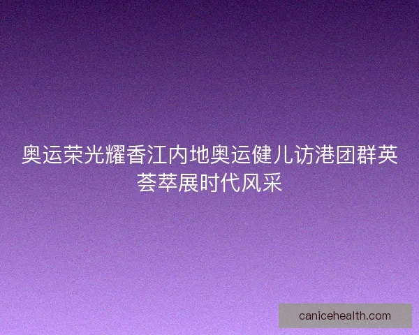 奥运荣光耀香江内地奥运健儿访港团群英荟萃展时代风采