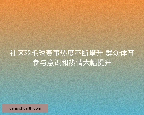 社区羽毛球赛事热度不断攀升 群众体育参与意识和热情大幅提升