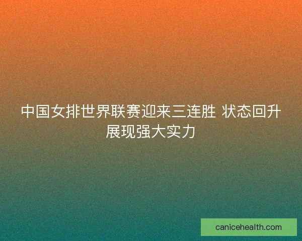 中国女排世界联赛迎来三连胜 状态回升展现强大实力 中国女排世界联赛迎来三连胜 状态回升展现强大实力