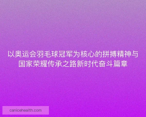 以奥运会羽毛球冠军为核心的拼搏精神与国家荣耀传承之路新时代奋斗篇章