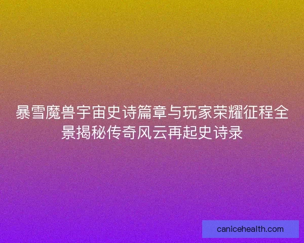 暴雪魔兽宇宙史诗篇章与玩家荣耀征程全景揭秘传奇风云再起史诗录 暴雪魔兽宇宙史诗篇章与玩家荣耀征程全景揭秘传奇风云再起史诗录