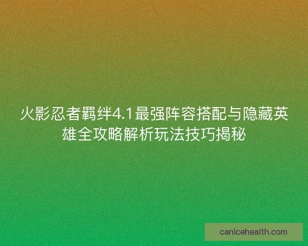 火影忍者羁绊4.1最强阵容搭配与隐藏英雄全攻略解析玩法技巧揭秘 火影忍者羁绊4.1最强阵容搭配与隐藏英雄全攻略解析玩法技巧揭秘