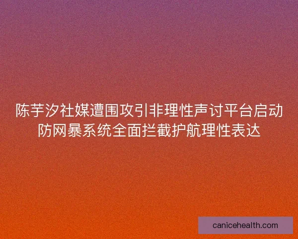 陈芋汐社媒遭围攻引非理性声讨平台启动防网暴系统全面拦截护航理性表达