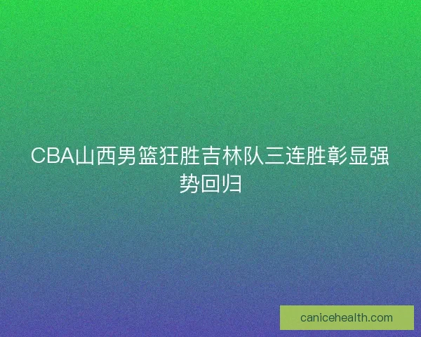 CBA山西男篮狂胜吉林队三连胜彰显强势回归 CBA山西男篮狂胜吉林队三连胜彰显强势回归