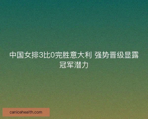 中国女排3比0完胜意大利 强势晋级显露冠军潜力 中国女排3比0完胜意大利 强势晋级显露冠军潜力