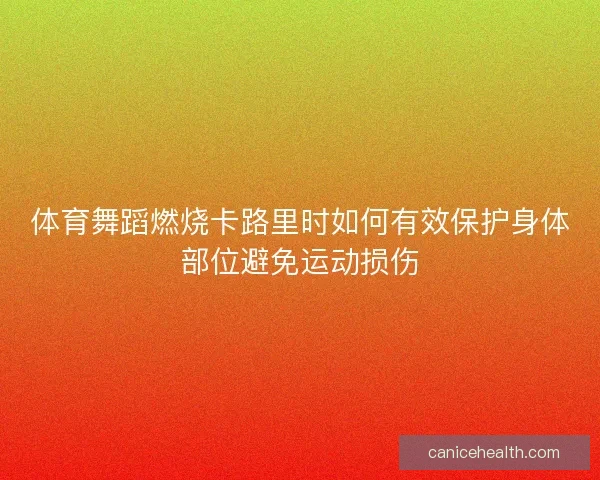 体育舞蹈燃烧卡路里时如何有效保护身体部位避免运动损伤 体育舞蹈燃烧卡路里时如何有效保护身体部位避免运动损伤